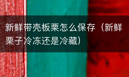 新鲜带壳板栗怎么保存（新鲜栗子冷冻还是冷藏）