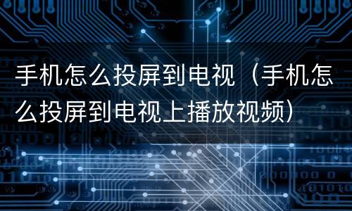 手机怎么投屏到电视（手机怎么投屏到电视上播放视频）