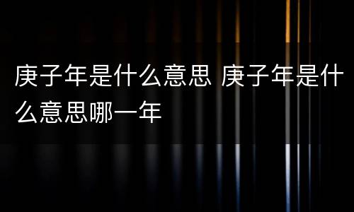 庚子年是什么意思 庚子年是什么意思哪一年