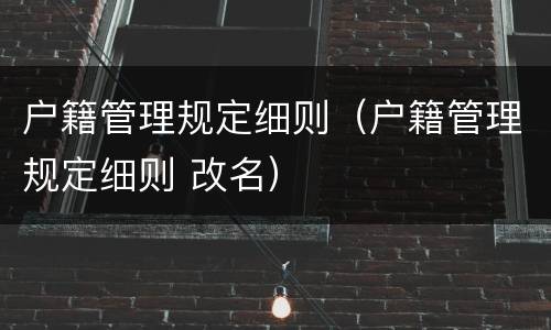 户籍管理规定细则（户籍管理规定细则 改名）