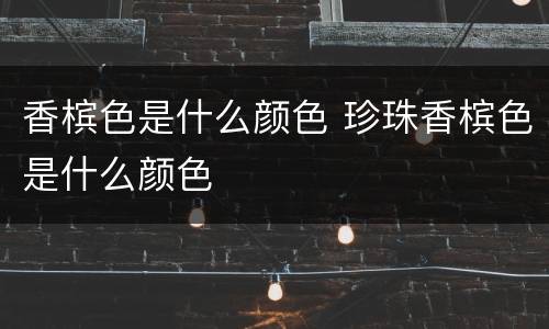 香槟色是什么颜色 珍珠香槟色是什么颜色