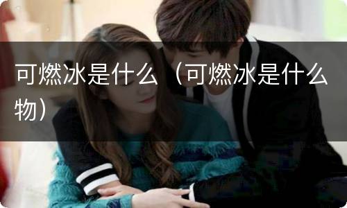 可燃冰是什么（可燃冰是什么物）