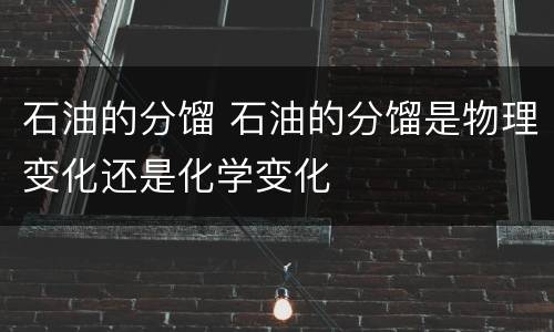 石油的分馏 石油的分馏是物理变化还是化学变化