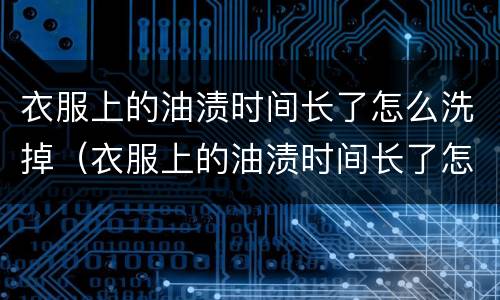 衣服上的油渍时间长了怎么洗掉（衣服上的油渍时间长了怎么办）