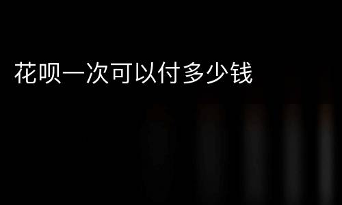 花呗一次可以付多少钱
