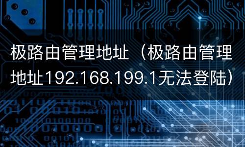 极路由管理地址（极路由管理地址192.168.199.1无法登陆）