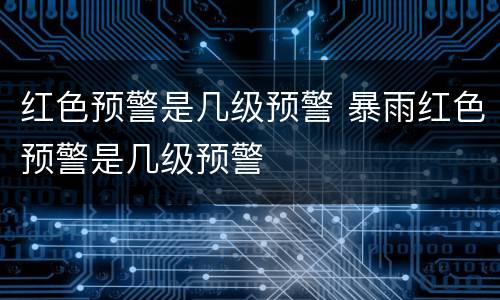 红色预警是几级预警 暴雨红色预警是几级预警