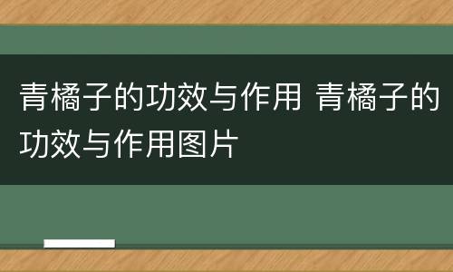青橘子的功效与作用 青橘子的功效与作用图片