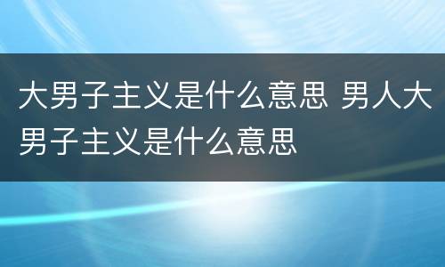 大男子主义是什么意思 男人大男子主义是什么意思