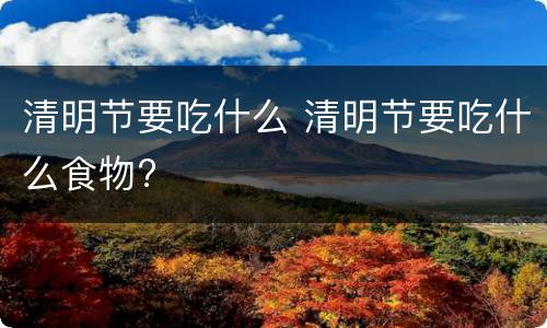 清明节要吃什么 清明节要吃什么食物?