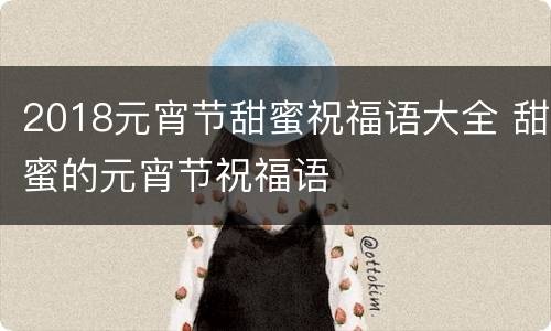 2018元宵节甜蜜祝福语大全 甜蜜的元宵节祝福语