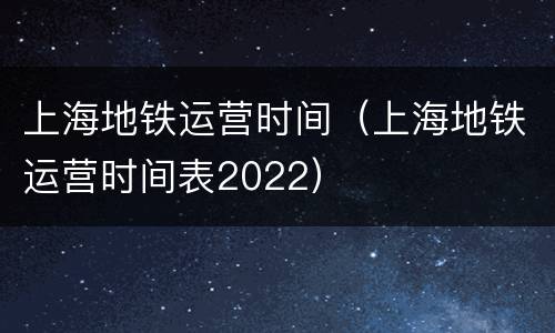上海地铁运营时间（上海地铁运营时间表2022）