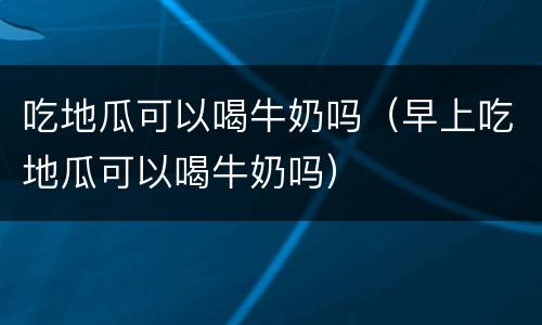 吃地瓜可以喝牛奶吗（早上吃地瓜可以喝牛奶吗）