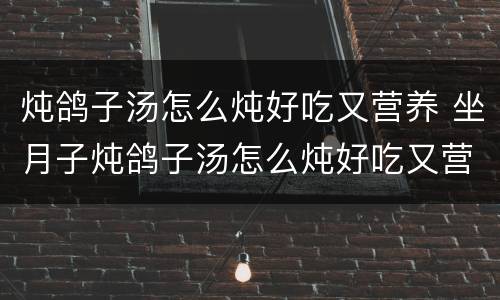 炖鸽子汤怎么炖好吃又营养 坐月子炖鸽子汤怎么炖好吃又营养