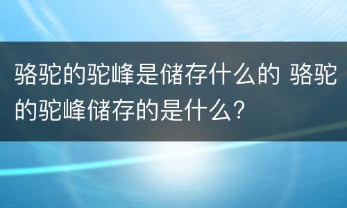 骆驼的驼峰是储存什么的 骆驼的驼峰储存的是什么?