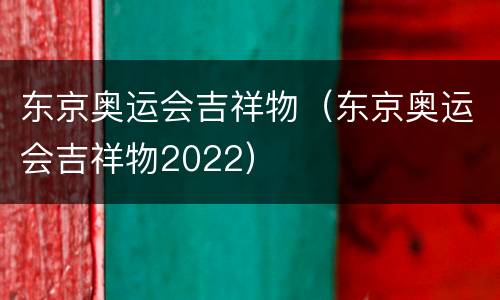 东京奥运会吉祥物（东京奥运会吉祥物2022）