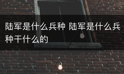 陆军是什么兵种 陆军是什么兵种干什么的