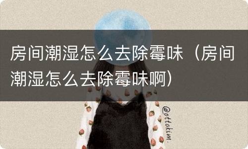 房间潮湿怎么去除霉味（房间潮湿怎么去除霉味啊）