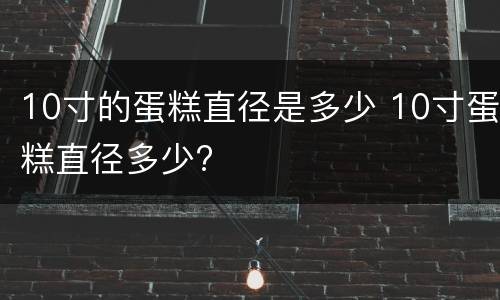 10寸的蛋糕直径是多少 10寸蛋糕直径多少?