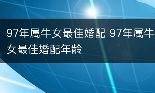 97年属牛女最佳婚配 97年属牛女最佳婚配年龄