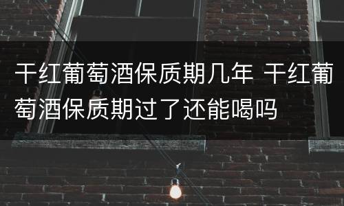 干红葡萄酒保质期几年 干红葡萄酒保质期过了还能喝吗