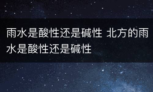 雨水是酸性还是碱性 北方的雨水是酸性还是碱性