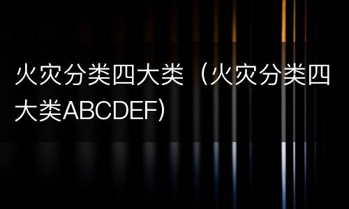 火灾分类四大类（火灾分类四大类ABCDEF）