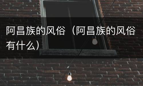 阿昌族的风俗（阿昌族的风俗有什么）