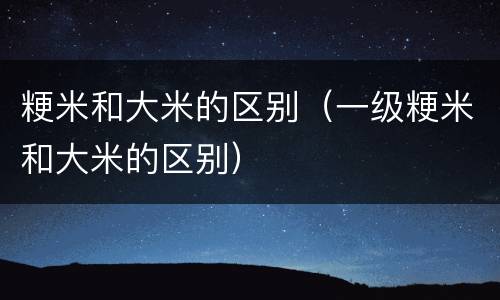 粳米和大米的区别（一级粳米和大米的区别）