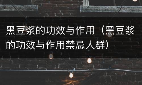 黑豆浆的功效与作用（黑豆浆的功效与作用禁忌人群）