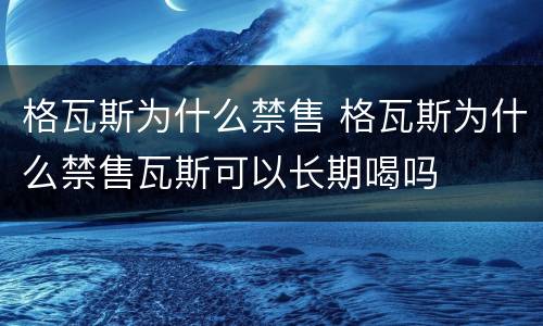 格瓦斯为什么禁售 格瓦斯为什么禁售瓦斯可以长期喝吗