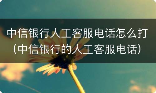 中信银行人工客服电话怎么打（中信银行的人工客服电话）