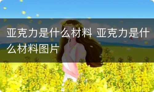 亚克力是什么材料 亚克力是什么材料图片