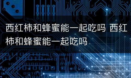 西红柿和蜂蜜能一起吃吗 西红柿和蜂蜜能一起吃吗