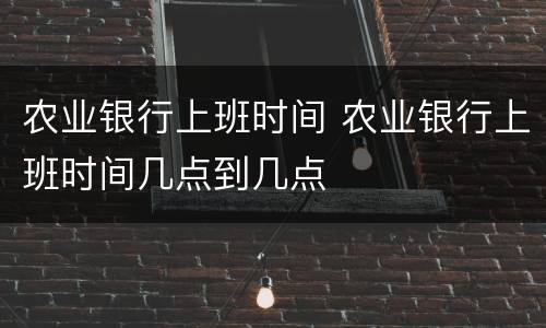 农业银行上班时间 农业银行上班时间几点到几点