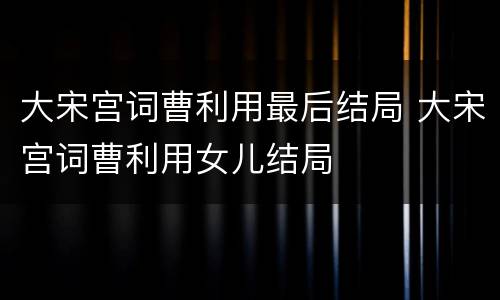 大宋宫词曹利用最后结局 大宋宫词曹利用女儿结局