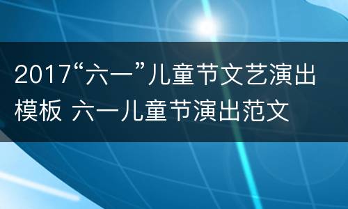 2017“六一”儿童节文艺演出模板 六一儿童节演出范文
