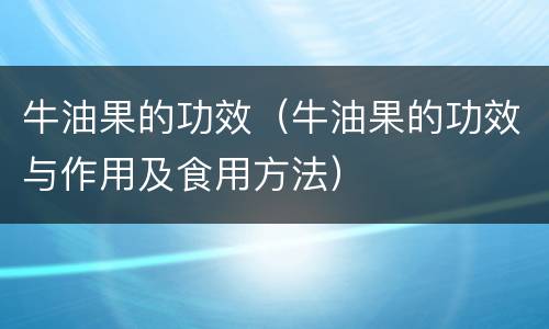 牛油果的功效（牛油果的功效与作用及食用方法）