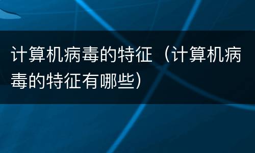计算机病毒的特征（计算机病毒的特征有哪些）