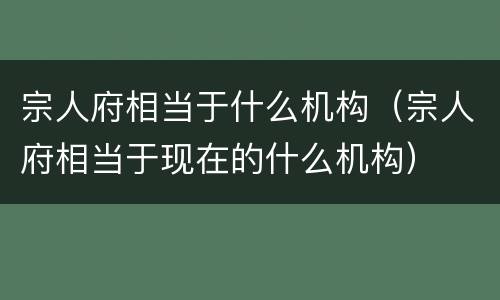 宗人府相当于什么机构（宗人府相当于现在的什么机构）