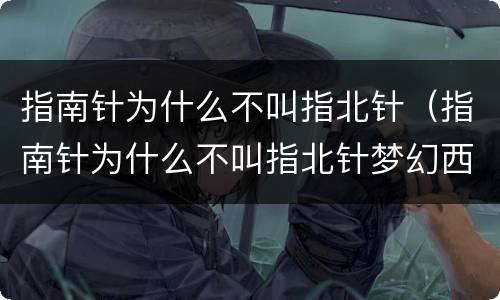指南针为什么不叫指北针（指南针为什么不叫指北针梦幻西游）