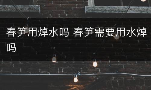 春笋用焯水吗 春笋需要用水焯吗