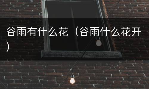 谷雨有什么花（谷雨什么花开）