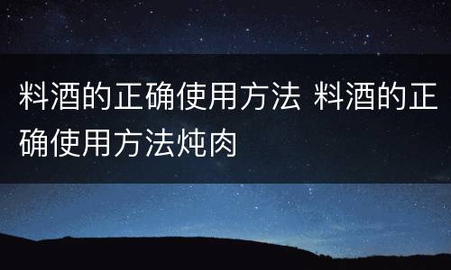 料酒的正确使用方法 料酒的正确使用方法炖肉