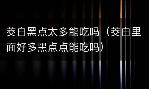 茭白黑点太多能吃吗（茭白里面好多黑点点能吃吗）