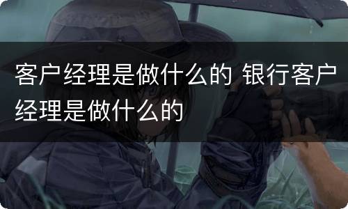 客户经理是做什么的 银行客户经理是做什么的