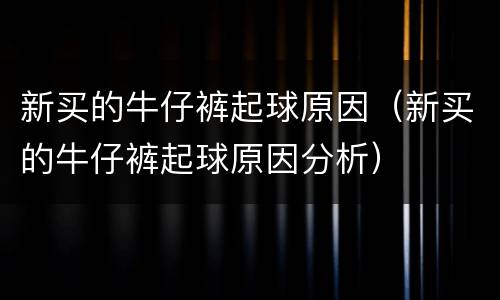 新买的牛仔裤起球原因（新买的牛仔裤起球原因分析）