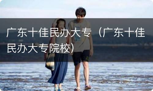 广东十佳民办大专（广东十佳民办大专院校）
