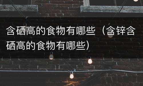 含硒高的食物有哪些（含锌含硒高的食物有哪些）