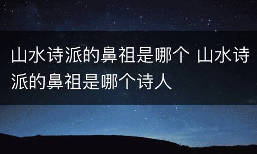 山水诗派的鼻祖是哪个 山水诗派的鼻祖是哪个诗人